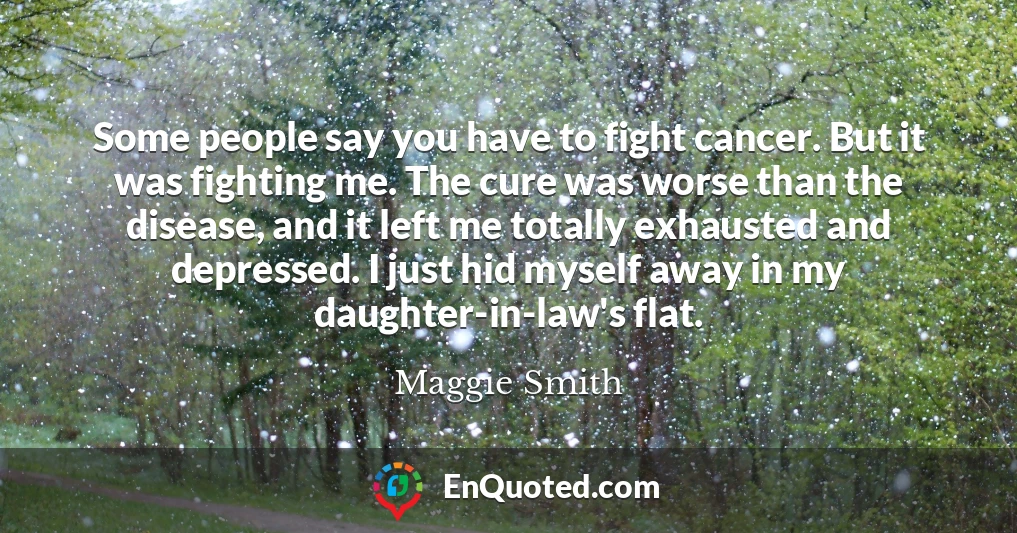 Some people say you have to fight cancer. But it was fighting me. The cure was worse than the disease, and it left me totally exhausted and depressed. I just hid myself away in my daughter-in-law's flat.