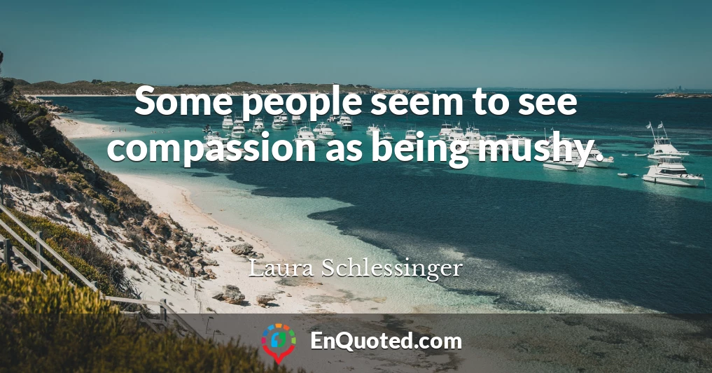 Some people seem to see compassion as being mushy.