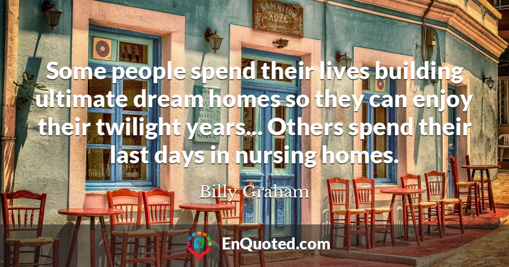 Some people spend their lives building ultimate dream homes so they can enjoy their twilight years... Others spend their last days in nursing homes.