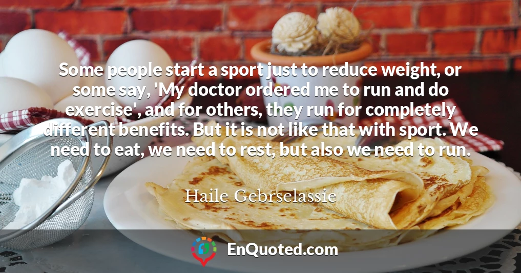 Some people start a sport just to reduce weight, or some say, 'My doctor ordered me to run and do exercise', and for others, they run for completely different benefits. But it is not like that with sport. We need to eat, we need to rest, but also we need to run.