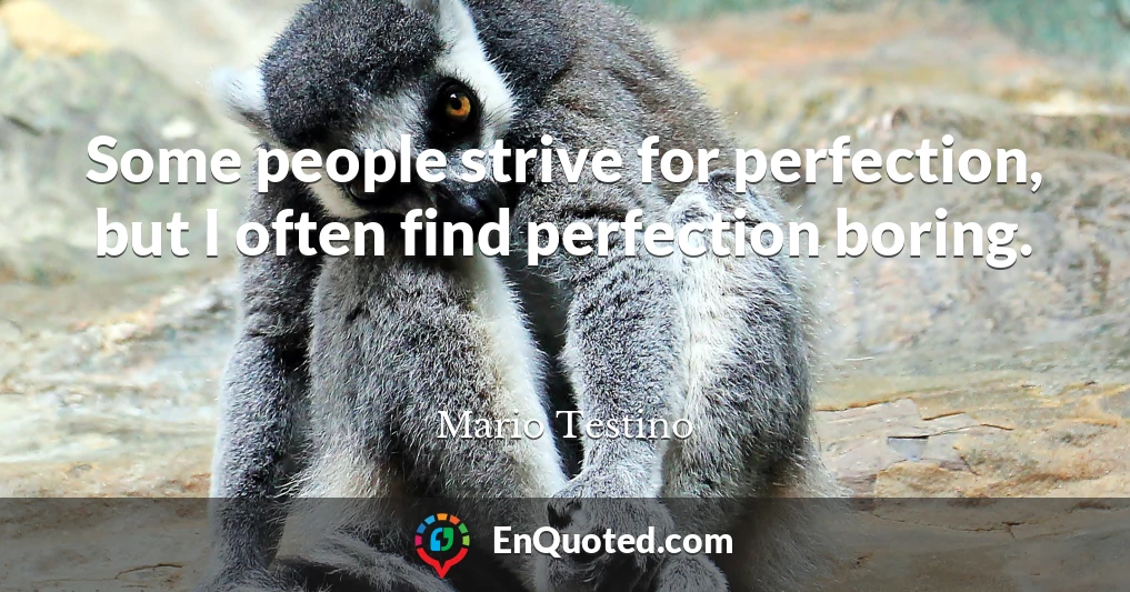 Some people strive for perfection, but I often find perfection boring.
