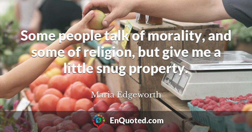 Some people talk of morality, and some of religion, but give me a little snug property.