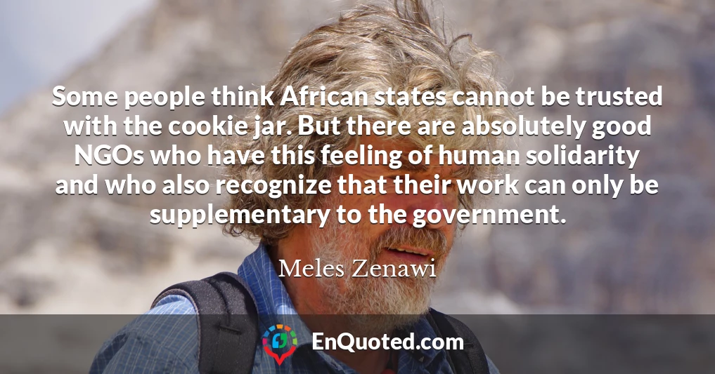 Some people think African states cannot be trusted with the cookie jar. But there are absolutely good NGOs who have this feeling of human solidarity and who also recognize that their work can only be supplementary to the government.