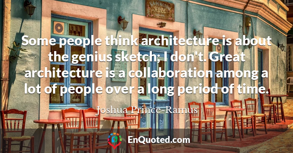 Some people think architecture is about the genius sketch; I don't. Great architecture is a collaboration among a lot of people over a long period of time.