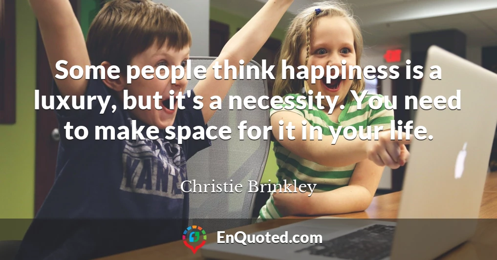Some people think happiness is a luxury, but it's a necessity. You need to make space for it in your life.