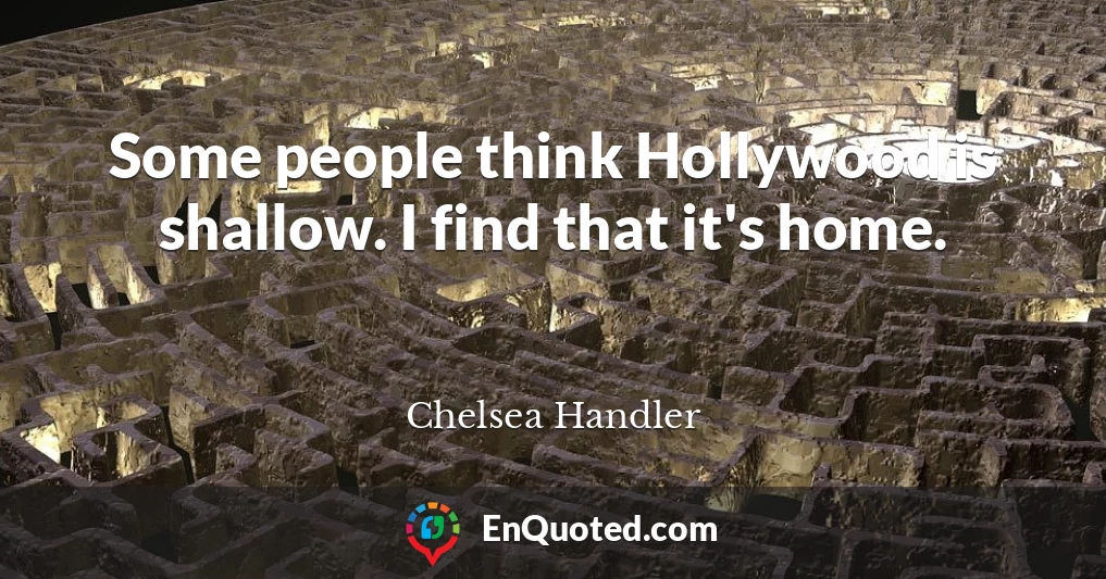 Some people think Hollywood is shallow. I find that it's home.