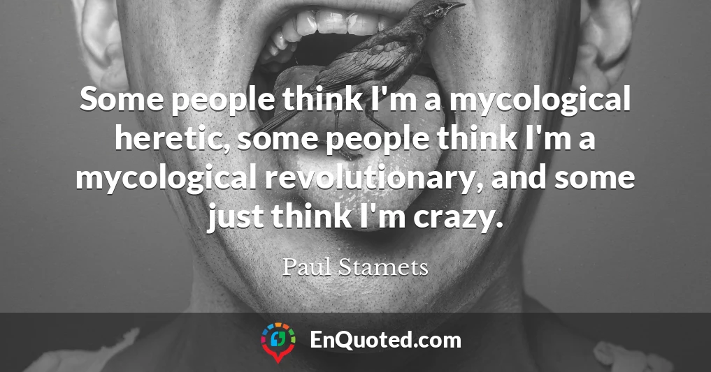 Some people think I'm a mycological heretic, some people think I'm a mycological revolutionary, and some just think I'm crazy.