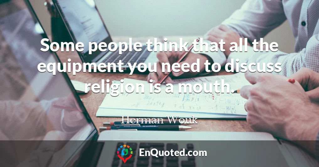 Some people think that all the equipment you need to discuss religion is a mouth.