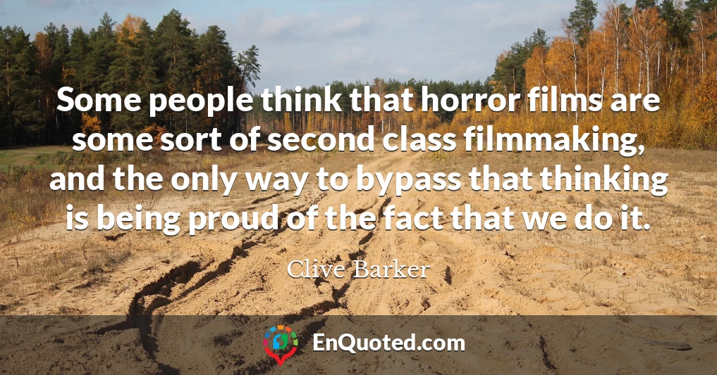 Some people think that horror films are some sort of second class filmmaking, and the only way to bypass that thinking is being proud of the fact that we do it.