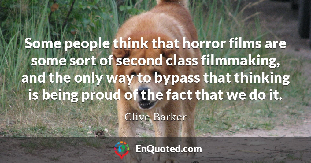 Some people think that horror films are some sort of second class filmmaking, and the only way to bypass that thinking is being proud of the fact that we do it.