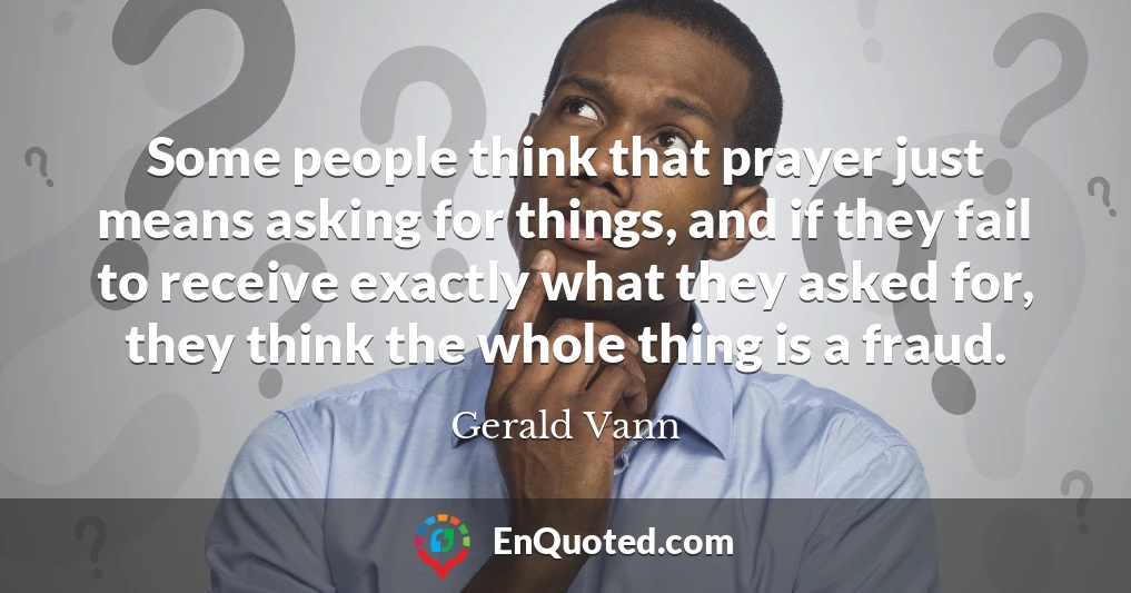 Some people think that prayer just means asking for things, and if they fail to receive exactly what they asked for, they think the whole thing is a fraud.