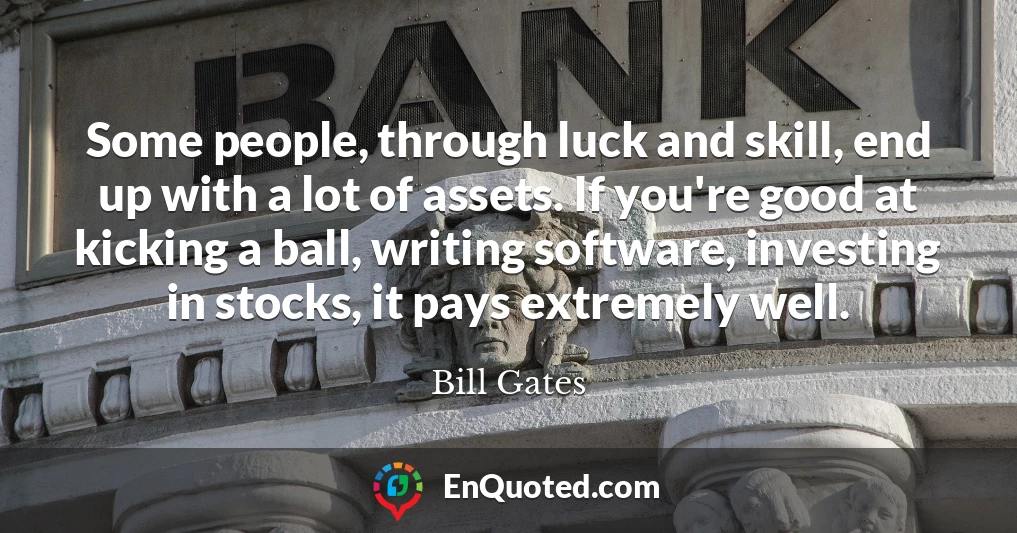Some people, through luck and skill, end up with a lot of assets. If you're good at kicking a ball, writing software, investing in stocks, it pays extremely well.