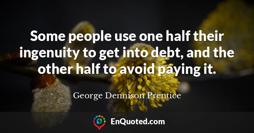 Some people use one half their ingenuity to get into debt, and the other half to avoid paying it.