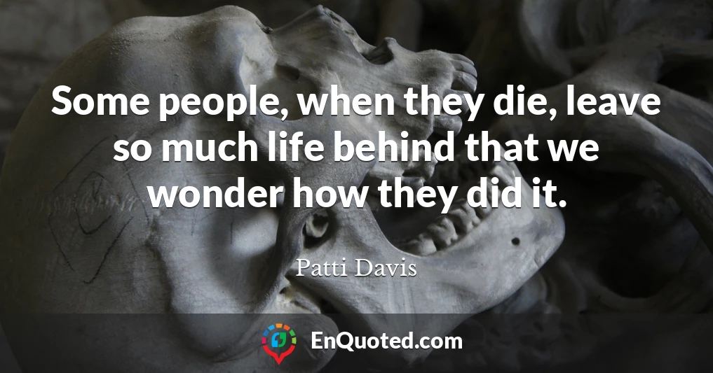 Some people, when they die, leave so much life behind that we wonder how they did it.