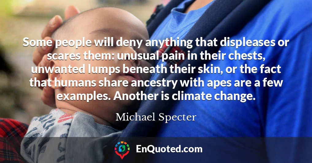 Some people will deny anything that displeases or scares them: unusual pain in their chests, unwanted lumps beneath their skin, or the fact that humans share ancestry with apes are a few examples. Another is climate change.
