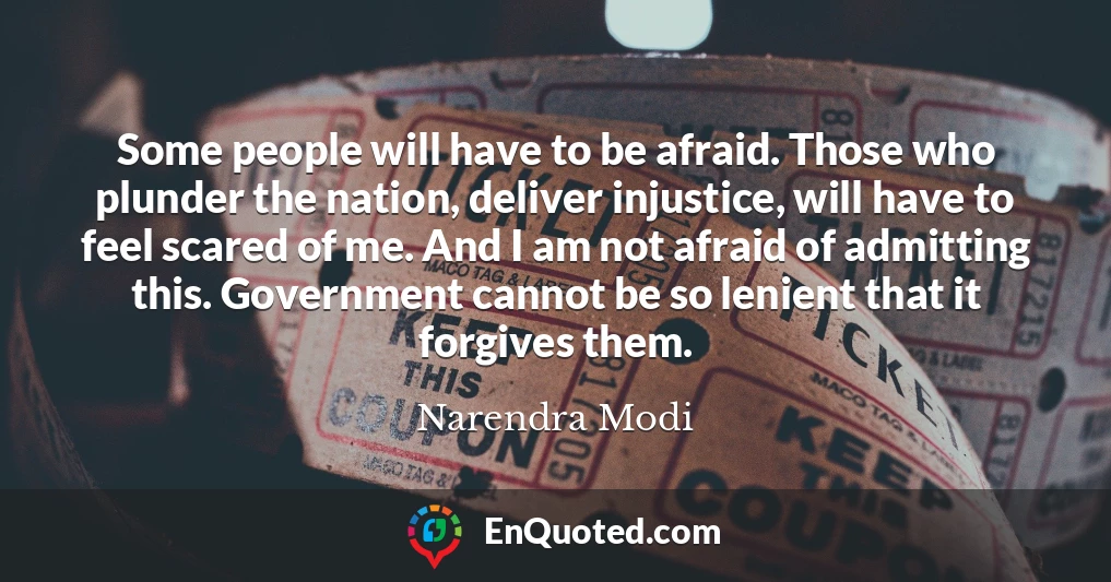 Some people will have to be afraid. Those who plunder the nation, deliver injustice, will have to feel scared of me. And I am not afraid of admitting this. Government cannot be so lenient that it forgives them.