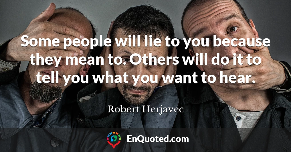 Some people will lie to you because they mean to. Others will do it to tell you what you want to hear.