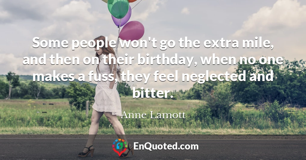 Some people won't go the extra mile, and then on their birthday, when no one makes a fuss, they feel neglected and bitter.