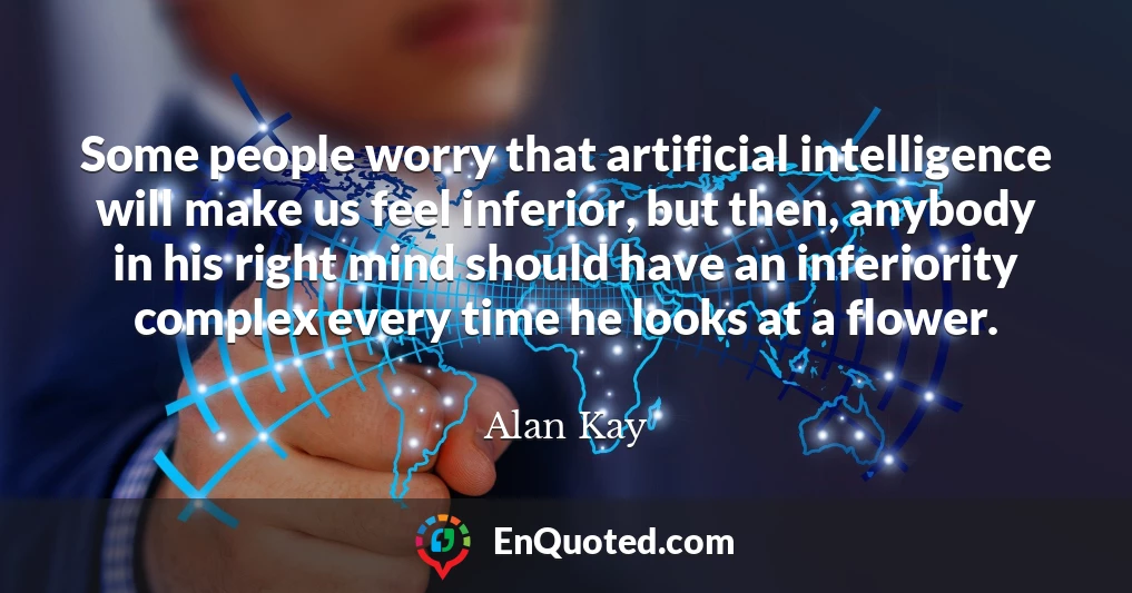 Some people worry that artificial intelligence will make us feel inferior, but then, anybody in his right mind should have an inferiority complex every time he looks at a flower.
