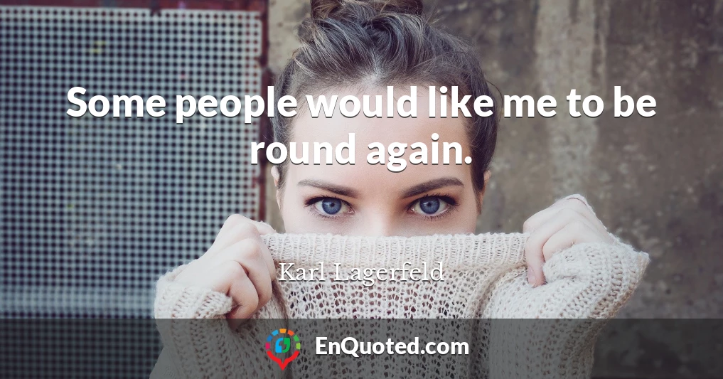 Some people would like me to be round again.