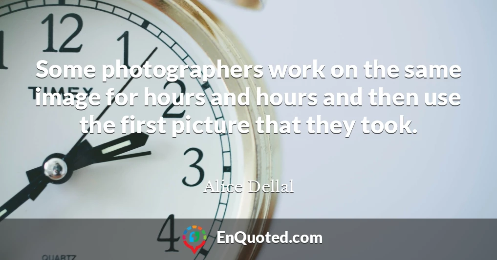 Some photographers work on the same image for hours and hours and then use the first picture that they took.