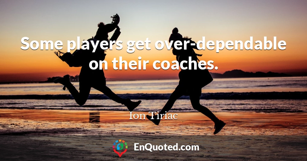 Some players get over-dependable on their coaches.
