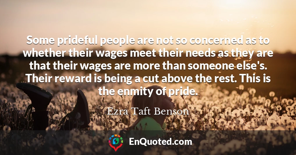 Some prideful people are not so concerned as to whether their wages meet their needs as they are that their wages are more than someone else's. Their reward is being a cut above the rest. This is the enmity of pride.