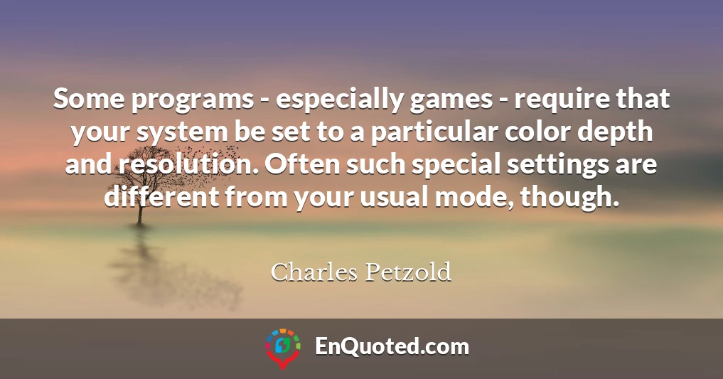 Some programs - especially games - require that your system be set to a particular color depth and resolution. Often such special settings are different from your usual mode, though.