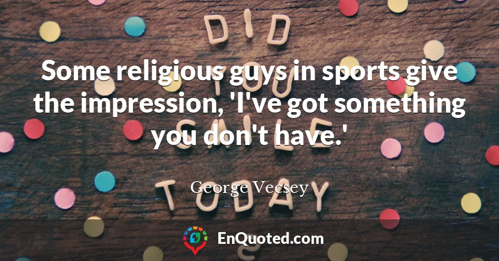 Some religious guys in sports give the impression, 'I've got something you don't have.'
