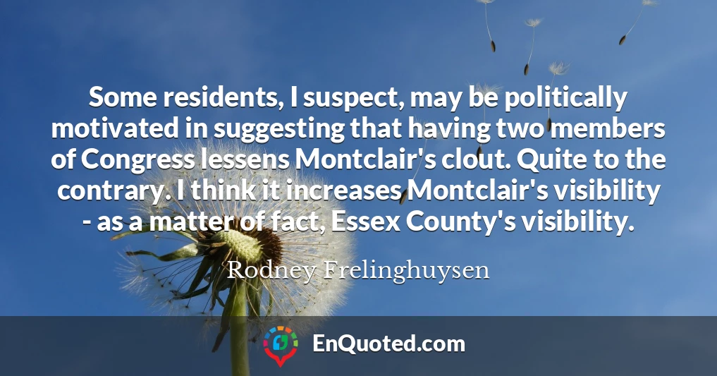 Some residents, I suspect, may be politically motivated in suggesting that having two members of Congress lessens Montclair's clout. Quite to the contrary. I think it increases Montclair's visibility - as a matter of fact, Essex County's visibility.