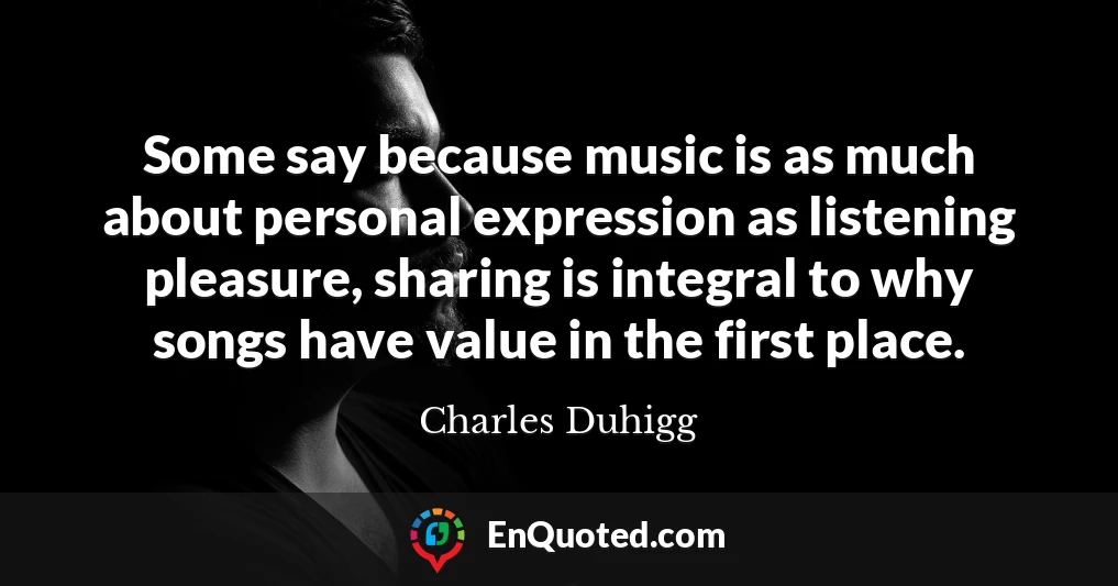 Some say because music is as much about personal expression as listening pleasure, sharing is integral to why songs have value in the first place.