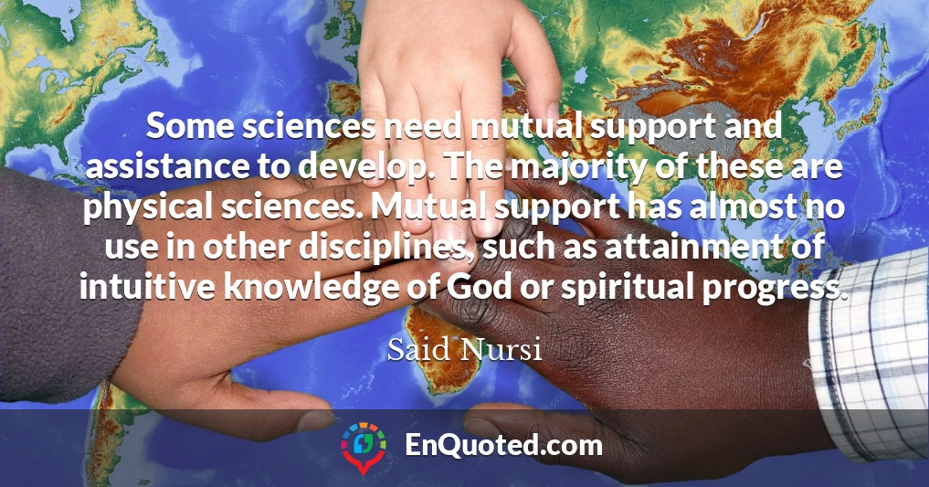 Some sciences need mutual support and assistance to develop. The majority of these are physical sciences. Mutual support has almost no use in other disciplines, such as attainment of intuitive knowledge of God or spiritual progress.