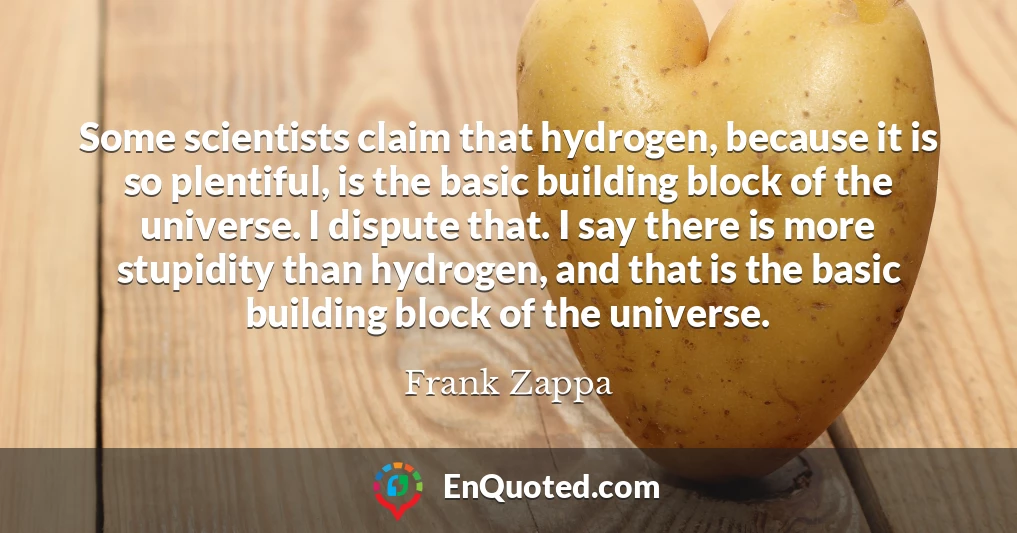 Some scientists claim that hydrogen, because it is so plentiful, is the basic building block of the universe. I dispute that. I say there is more stupidity than hydrogen, and that is the basic building block of the universe.