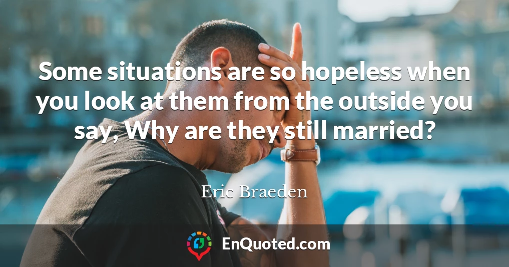 Some situations are so hopeless when you look at them from the outside you say, Why are they still married?