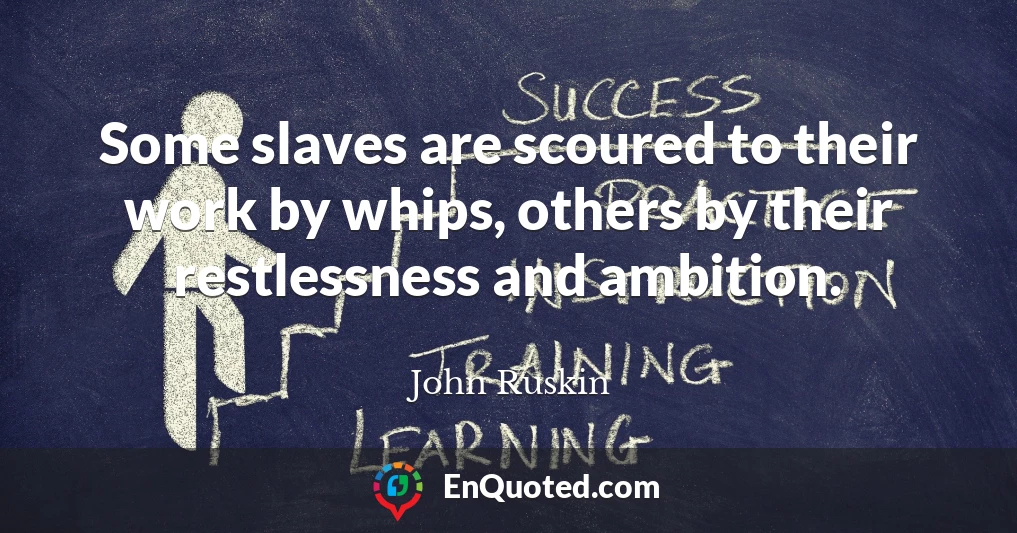 Some slaves are scoured to their work by whips, others by their restlessness and ambition.