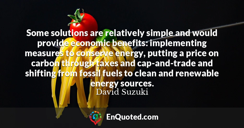 Some solutions are relatively simple and would provide economic benefits: implementing measures to conserve energy, putting a price on carbon through taxes and cap-and-trade and shifting from fossil fuels to clean and renewable energy sources.