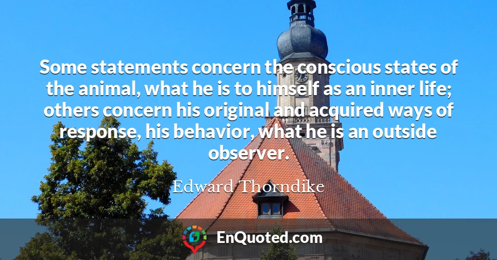 Some statements concern the conscious states of the animal, what he is to himself as an inner life; others concern his original and acquired ways of response, his behavior, what he is an outside observer.