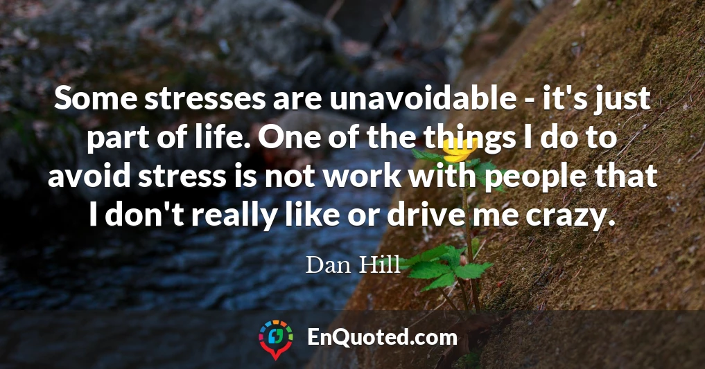 Some stresses are unavoidable - it's just part of life. One of the things I do to avoid stress is not work with people that I don't really like or drive me crazy.