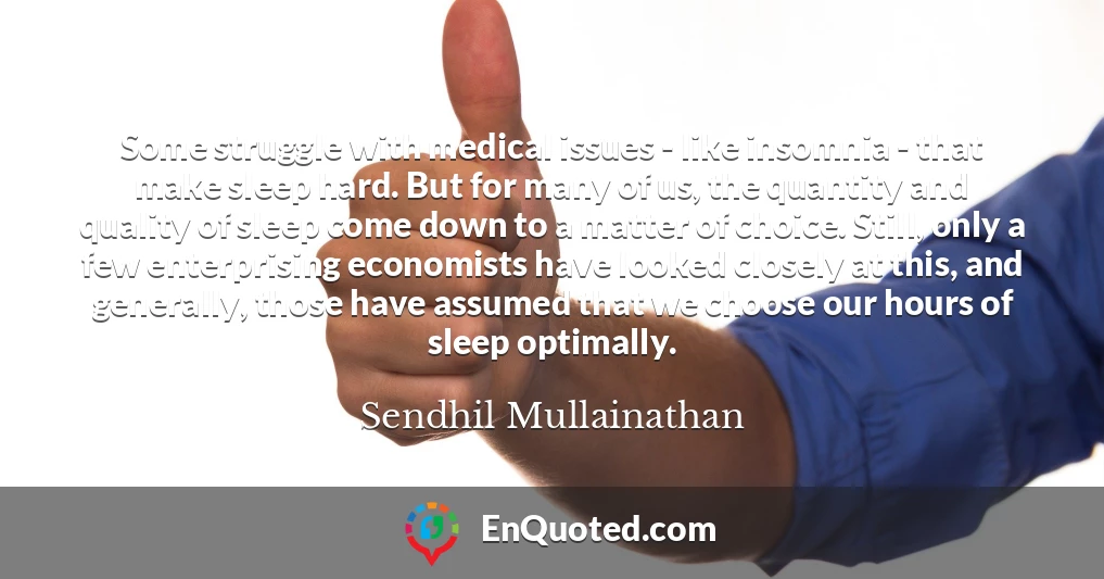 Some struggle with medical issues - like insomnia - that make sleep hard. But for many of us, the quantity and quality of sleep come down to a matter of choice. Still, only a few enterprising economists have looked closely at this, and generally, those have assumed that we choose our hours of sleep optimally.