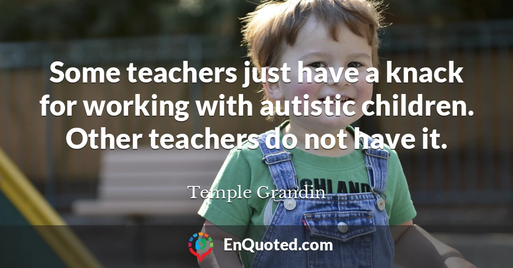 Some teachers just have a knack for working with autistic children. Other teachers do not have it.