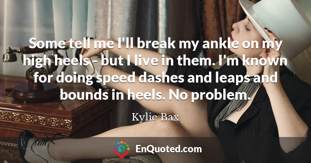 Some tell me I'll break my ankle on my high heels - but I live in them. I'm known for doing speed dashes and leaps and bounds in heels. No problem.