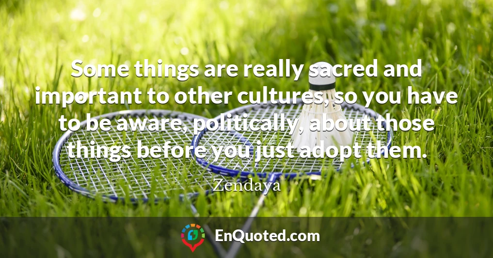 Some things are really sacred and important to other cultures, so you have to be aware, politically, about those things before you just adopt them.