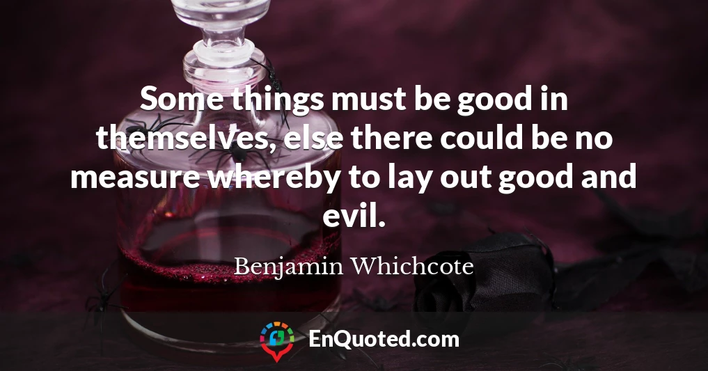Some things must be good in themselves, else there could be no measure whereby to lay out good and evil.