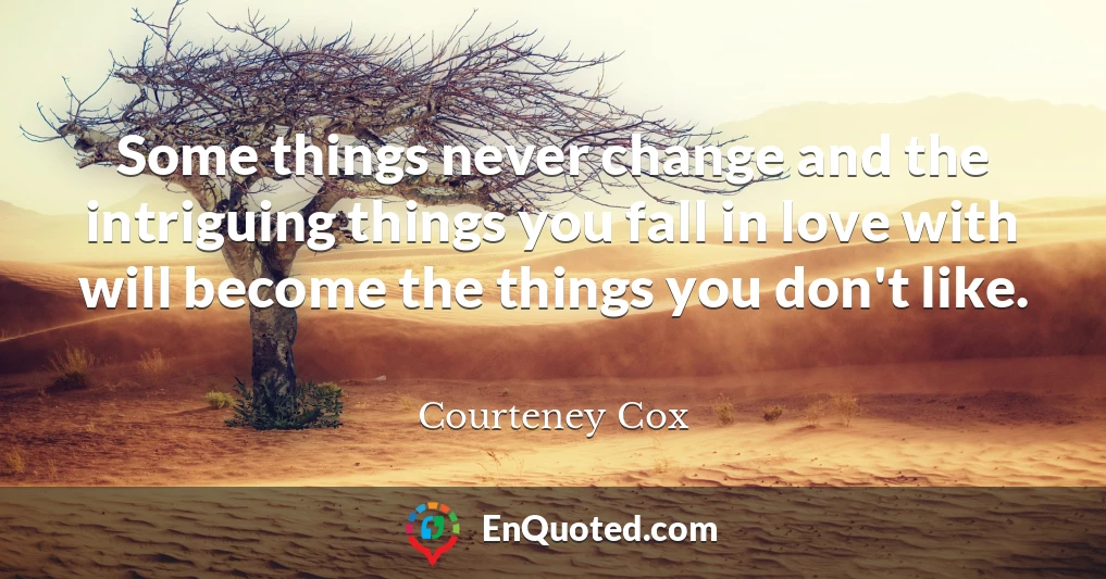 Some things never change and the intriguing things you fall in love with will become the things you don't like.