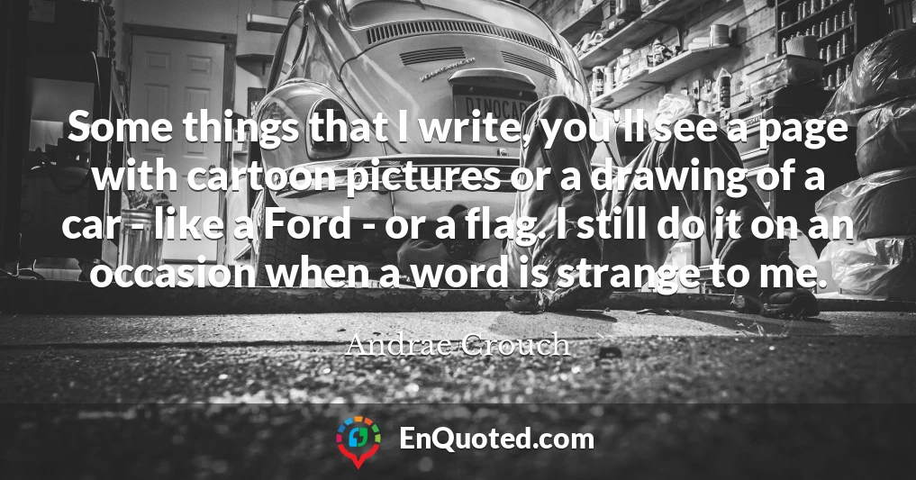 Some things that I write, you'll see a page with cartoon pictures or a drawing of a car - like a Ford - or a flag. I still do it on an occasion when a word is strange to me.