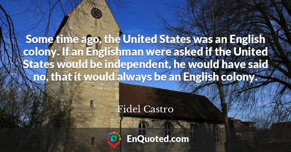Some time ago, the United States was an English colony. If an Englishman were asked if the United States would be independent, he would have said no, that it would always be an English colony.