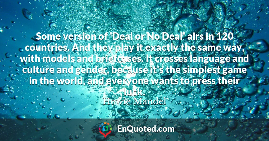 Some version of 'Deal or No Deal' airs in 120 countries. And they play it exactly the same way, with models and briefcases. It crosses language and culture and gender, because it's the simplest game in the world, and everyone wants to press their luck.