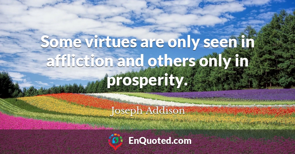 Some virtues are only seen in affliction and others only in prosperity.