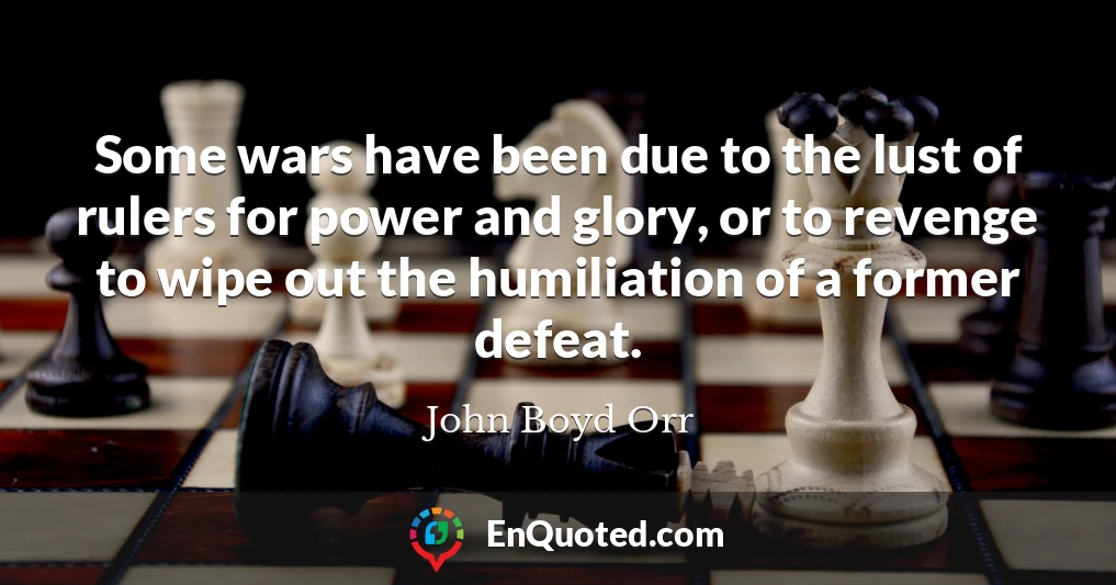 Some wars have been due to the lust of rulers for power and glory, or to revenge to wipe out the humiliation of a former defeat.