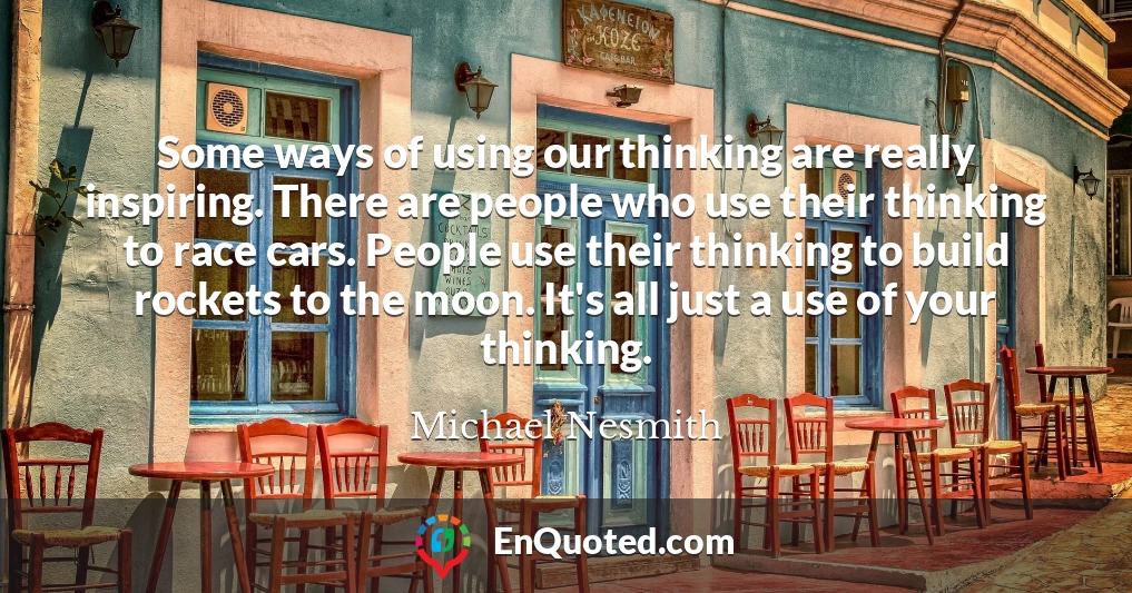 Some ways of using our thinking are really inspiring. There are people who use their thinking to race cars. People use their thinking to build rockets to the moon. It's all just a use of your thinking.